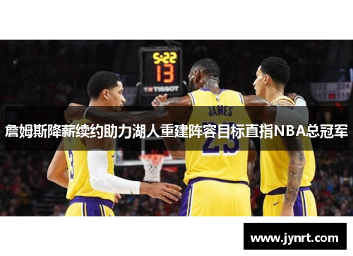 詹姆斯降薪续约助力湖人重建阵容目标直指NBA总冠军