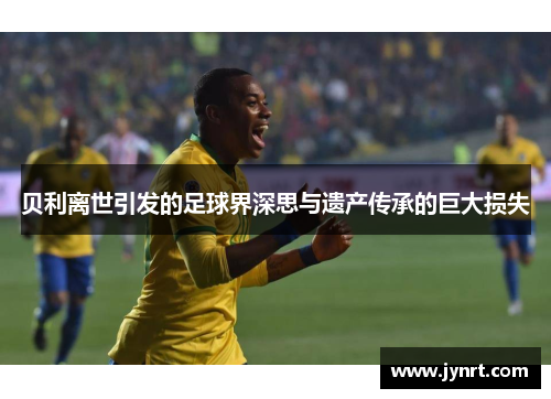 贝利离世引发的足球界深思与遗产传承的巨大损失 贝利离世引发的足球界深思与遗产传承的巨大损失