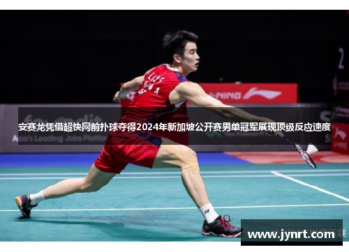 安赛龙凭借超快网前扑球夺得2024年新加坡公开赛男单冠军展现顶级反应速度