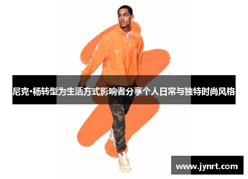 尼克·杨转型为生活方式影响者分享个人日常与独特时尚风格