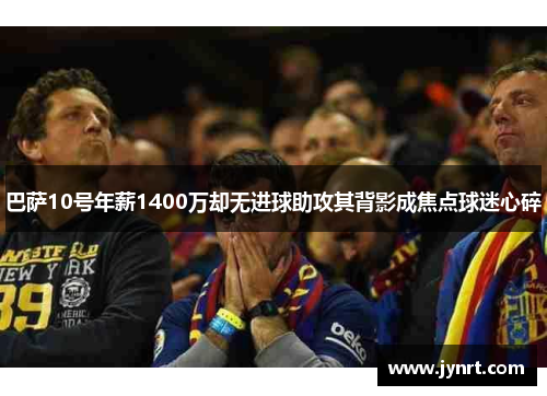 巴萨10号年薪1400万却无进球助攻其背影成焦点球迷心碎