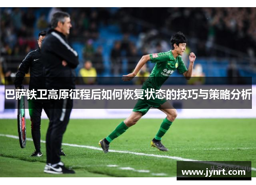巴萨铁卫高原征程后如何恢复状态的技巧与策略分析