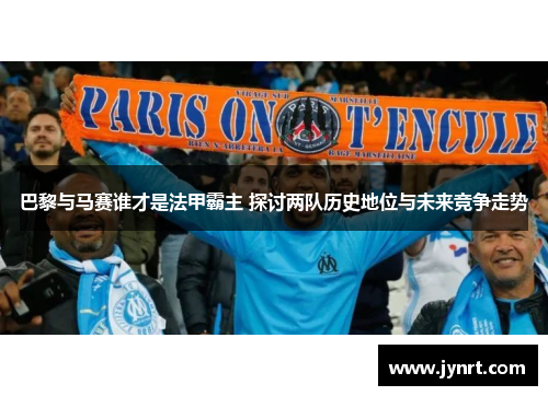 巴黎与马赛谁才是法甲霸主 探讨两队历史地位与未来竞争走势