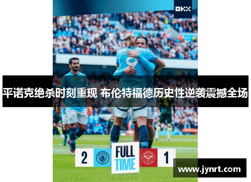 平诺克绝杀时刻重现 布伦特福德历史性逆袭震撼全场