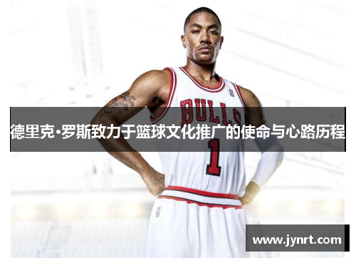 德里克·罗斯致力于篮球文化推广的使命与心路历程