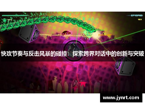 快攻节奏与反击风暴的碰撞:探索跨界对话中的创新与突破 快攻节奏与反击风暴的碰撞:探索跨界对话中的创新与突破