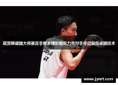 戴资颖德国大师赛反手劈杀精彩绝伦力克对手夺冠展现卓越技术 戴资颖德国大师赛反手劈杀精彩绝伦力克对手夺冠展现卓越技术