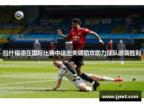 拉什福德在国际比赛中送出关键助攻助力球队逆袭胜利
