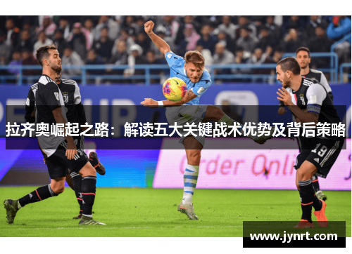 拉齐奥崛起之路:解读五大关键战术优势及背后策略 拉齐奥崛起之路:解读五大关键战术优势及背后策略