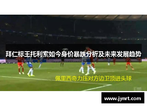 拜仁标王托利索如今身价暴跌分析及未来发展趋势 拜仁标王托利索如今身价暴跌分析及未来发展趋势