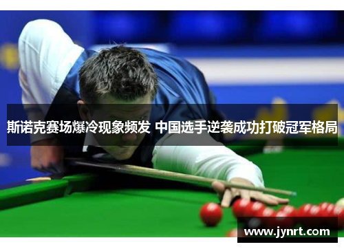 斯诺克赛场爆冷现象频发 中国选手逆袭成功打破冠军格局
