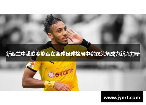 新西兰中超联赛能否在全球足球格局中崭露头角成为新兴力量