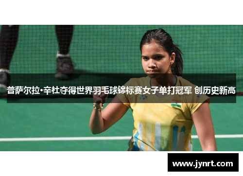 普萨尔拉·辛杜夺得世界羽毛球锦标赛女子单打冠军 创历史新高