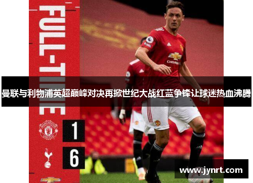 曼联与利物浦英超巅峰对决再掀世纪大战红蓝争锋让球迷热血沸腾
