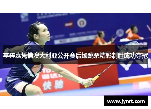 李梓嘉凭借澳大利亚公开赛后场跳杀精彩制胜成功夺冠 李梓嘉凭借澳大利亚公开赛后场跳杀精彩制胜成功夺冠