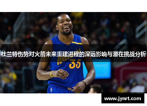 杜兰特伤势对火箭未来重建进程的深远影响与潜在挑战分析 杜兰特伤势对火箭未来重建进程的深远影响与潜在挑战分析