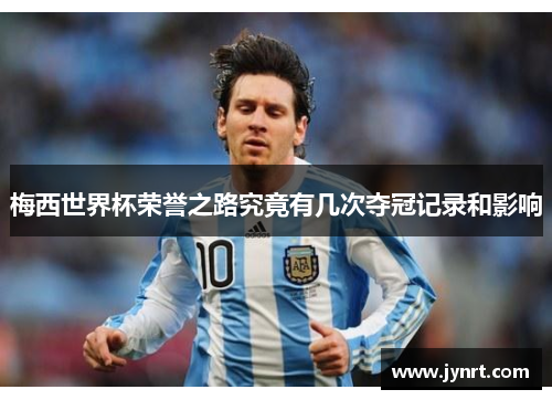 梅西世界杯荣誉之路究竟有几次夺冠记录和影响