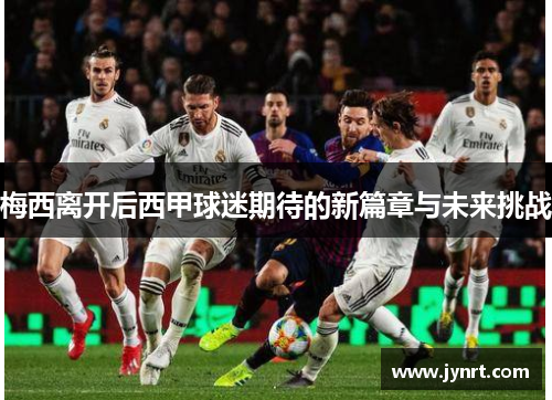 梅西离开后西甲球迷期待的新篇章与未来挑战 梅西离开后西甲球迷期待的新篇章与未来挑战