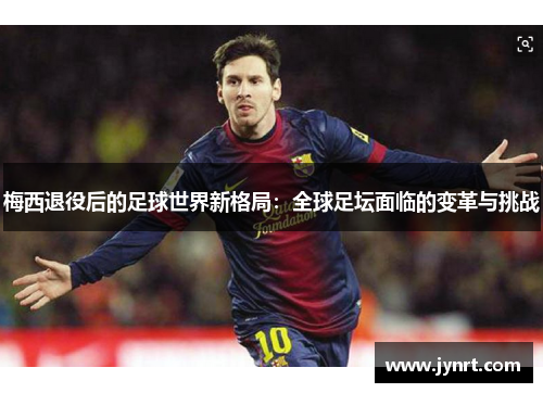 梅西退役后的足球世界新格局:全球足坛面临的变革与挑战 梅西退役后的足球世界新格局:全球足坛面临的变革与挑战