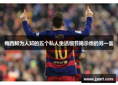 梅西鲜为人知的五个私人生活细节揭示他的另一面 梅西鲜为人知的五个私人生活细节揭示他的另一面